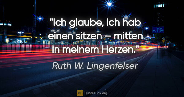 Ruth W. Lingenfelser Zitat: "Ich glaube, ich hab einen sitzen – mitten in meinem Herzen."