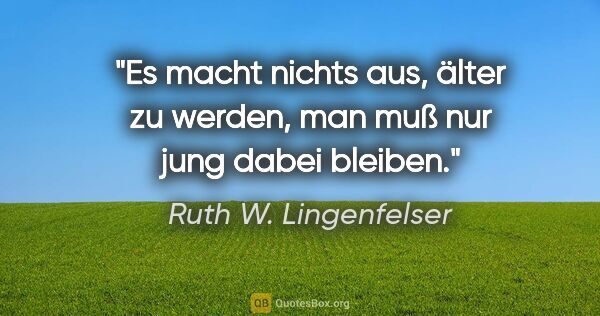 Ruth W. Lingenfelser Zitat: "Es macht nichts aus, älter zu werden,
man muß nur jung dabei..."