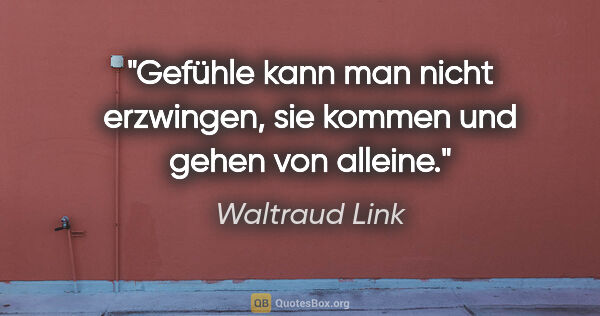 Waltraud Link Zitat: "Gefühle kann man nicht erzwingen,
sie kommen und gehen von..."