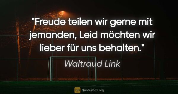 Waltraud Link Zitat: "Freude teilen wir gerne mit jemanden,
Leid möchten wir lieber..."