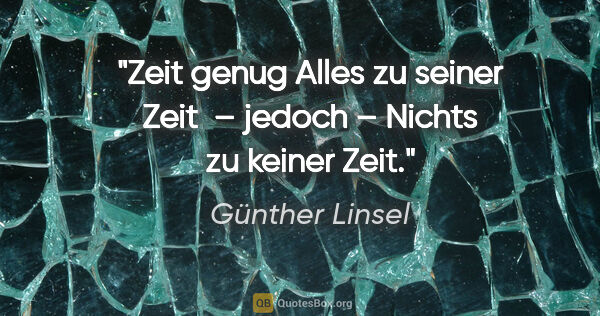 Günther Linsel Zitat: "Zeit genug
Alles zu seiner Zeit 
– jedoch –
Nichts zu keiner..."