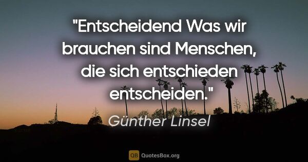 Günther Linsel Zitat: "Entscheidend
Was wir brauchen sind Menschen, die sich..."