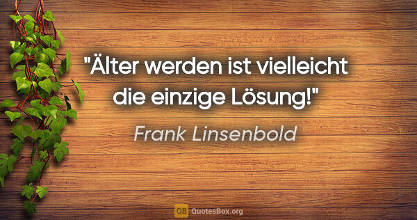 Frank Linsenbold Zitat: "Älter werden ist vielleicht die einzige Lösung!"