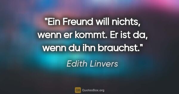 Edith Linvers Zitat: "Ein Freund will nichts, wenn er kommt.
Er ist da, wenn du ihn..."