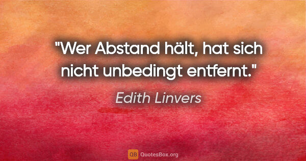Edith Linvers Zitat: "Wer Abstand hält,
hat sich nicht unbedingt
entfernt."
