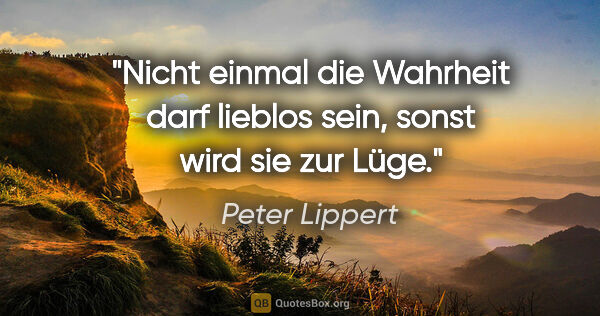 Peter Lippert Zitat: "Nicht einmal die Wahrheit darf lieblos sein, sonst wird sie..."