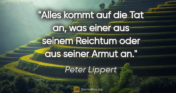 Peter Lippert Zitat: "Alles kommt auf die Tat an, was einer aus seinem Reichtum oder..."