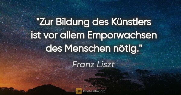 Franz Liszt Zitat: "Zur Bildung des Künstlers ist vor allem Emporwachsen des..."