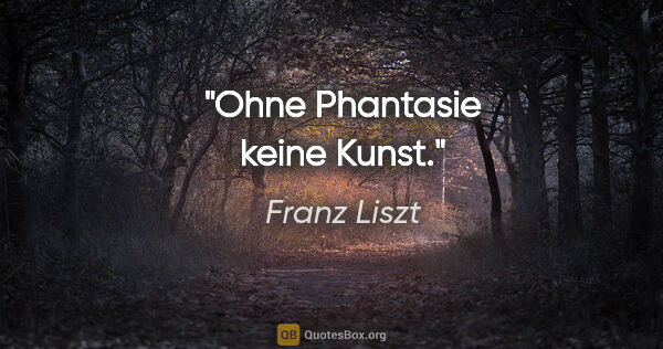Franz Liszt Zitat: "Ohne Phantasie keine Kunst."