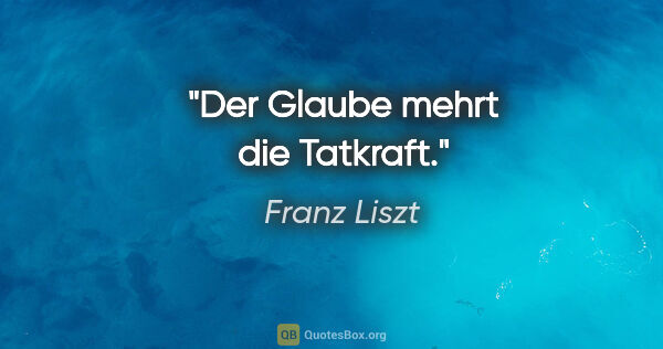 Franz Liszt Zitat: "Der Glaube mehrt die Tatkraft."