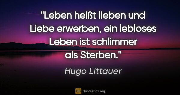 Hugo Littauer Zitat: "Leben heißt lieben und Liebe erwerben,
ein lebloses Leben ist..."