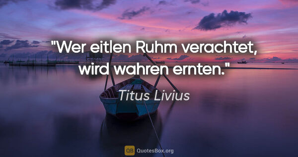 Titus Livius Zitat: "Wer eitlen Ruhm verachtet, wird wahren ernten."