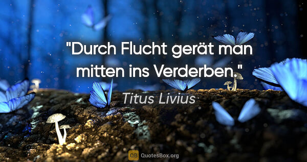 Titus Livius Zitat: "Durch Flucht gerät man mitten ins Verderben."