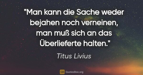 Titus Livius Zitat: "Man kann die Sache weder bejahen noch verneinen,
man muß sich..."