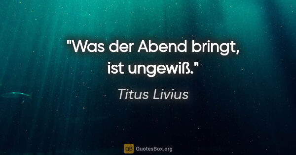 Titus Livius Zitat: "Was der Abend bringt, ist ungewiß."