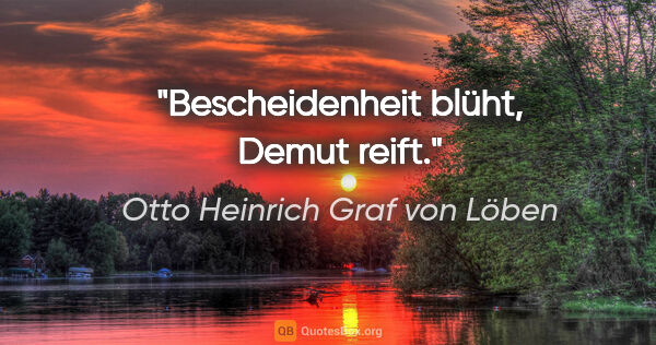 Otto Heinrich Graf von Löben Zitat: "Bescheidenheit blüht, Demut reift."