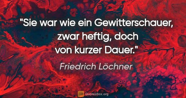 Friedrich Löchner Zitat: "Sie war wie ein Gewitterschauer, 
zwar heftig, doch von kurzer..."