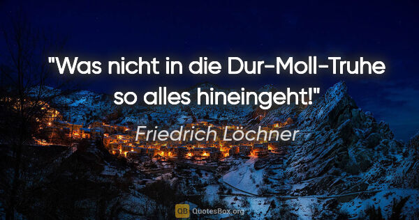 Friedrich Löchner Zitat: "Was nicht in die Dur-Moll-Truhe so alles hineingeht!"