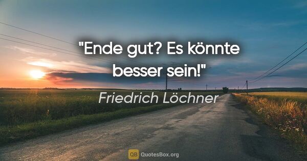 Friedrich Löchner Zitat: "Ende gut? Es könnte besser sein!"