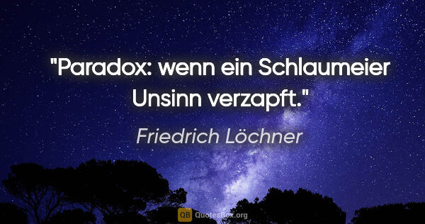 Friedrich Löchner Zitat: "Paradox: wenn ein Schlaumeier Unsinn verzapft."