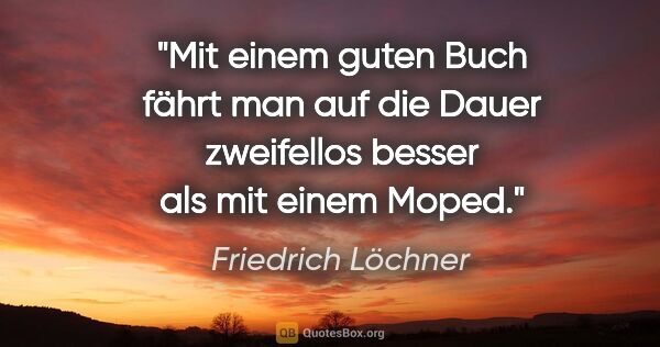 Friedrich Löchner Zitat: "Mit einem guten Buch fährt man auf die Dauer zweifellos besser..."