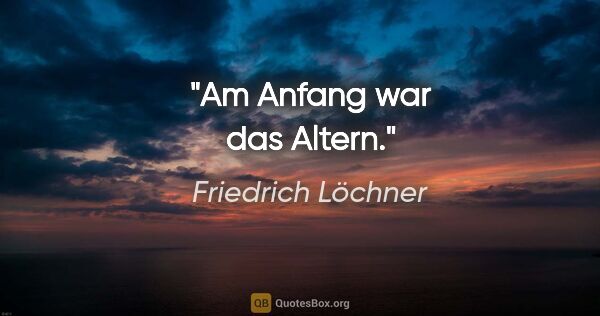 Friedrich Löchner Zitat: "Am Anfang war das Altern."