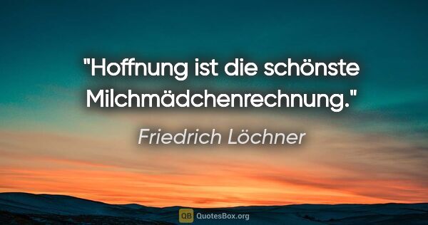 Friedrich Löchner Zitat: "Hoffnung ist die schönste
Milchmädchenrechnung."