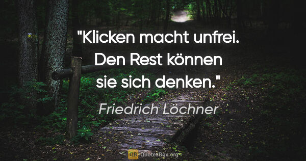 Friedrich Löchner Zitat: "Klicken macht unfrei.
Den Rest können sie sich denken."