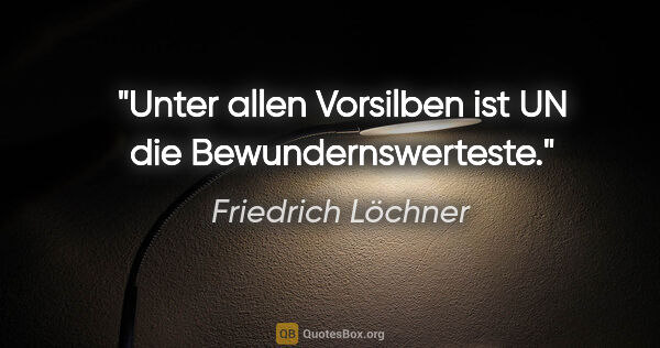 Friedrich Löchner Zitat: "Unter allen Vorsilben ist UN
die Bewundernswerteste."