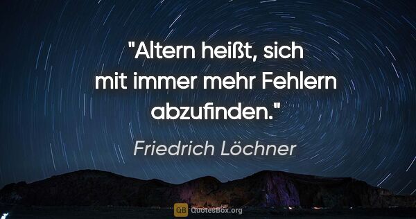 Friedrich Löchner Zitat: "Altern heißt, sich mit immer
mehr Fehlern abzufinden."