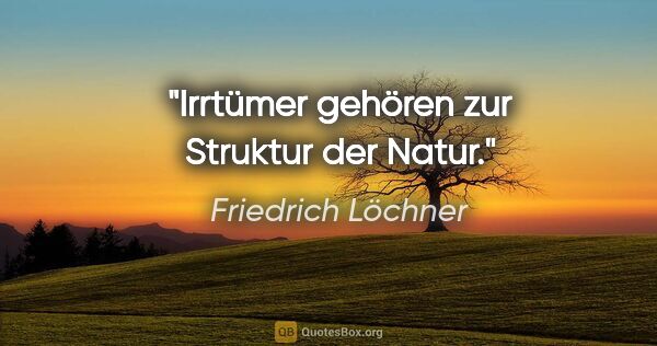 Friedrich Löchner Zitat: "Irrtümer gehören zur Struktur der Natur."