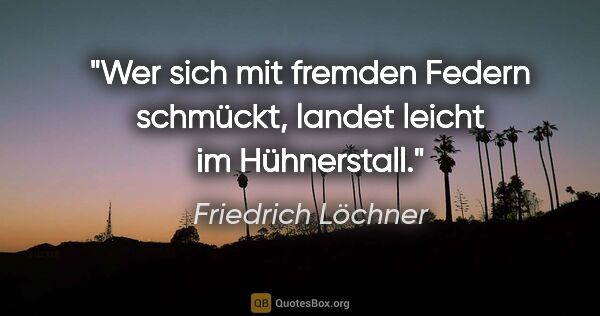 Friedrich Löchner Zitat: "Wer sich mit fremden Federn schmückt,
landet leicht im..."
