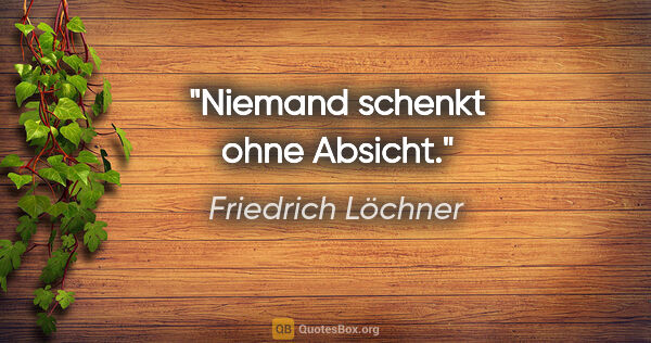 Friedrich Löchner Zitat: "Niemand schenkt ohne Absicht."