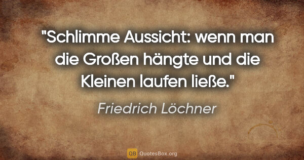 Friedrich Löchner Zitat: "Schlimme Aussicht: wenn man die
Großen hängte und die..."