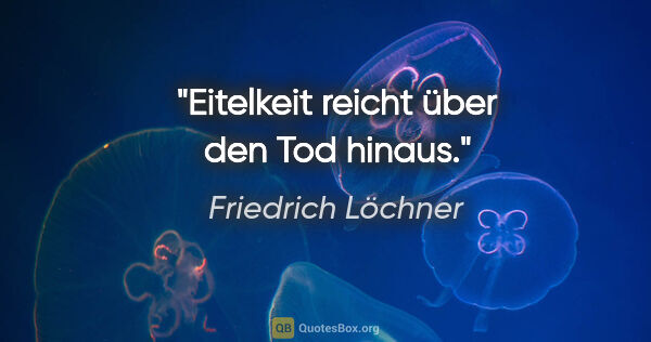 Friedrich Löchner Zitat: "Eitelkeit reicht über den Tod hinaus."