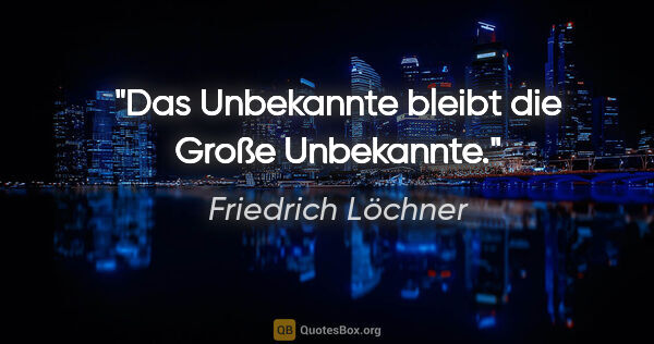 Friedrich Löchner Zitat: "Das Unbekannte bleibt
die Große Unbekannte."