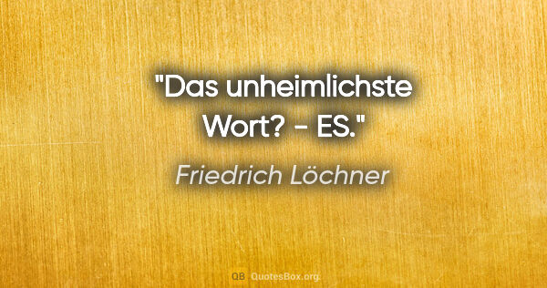 Friedrich Löchner Zitat: "Das unheimlichste Wort? - ES."