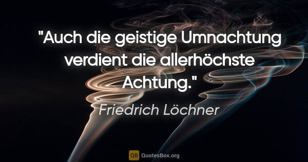 Friedrich Löchner Zitat: "Auch die geistige Umnachtung
verdient die allerhöchste Achtung."