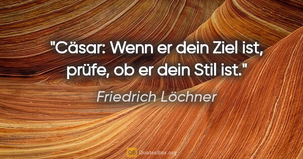 Friedrich Löchner Zitat: "Cäsar: Wenn er dein Ziel ist,
prüfe, ob er dein Stil ist."