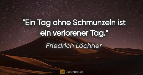Friedrich Löchner Zitat: "Ein Tag ohne Schmunzeln ist ein verlorener Tag."