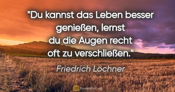 Friedrich Löchner Zitat: "Du kannst das Leben besser genießen, lernst du die Augen recht..."