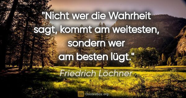 Friedrich Löchner Zitat: "Nicht wer die Wahrheit sagt, kommt am weitesten, sondern wer..."