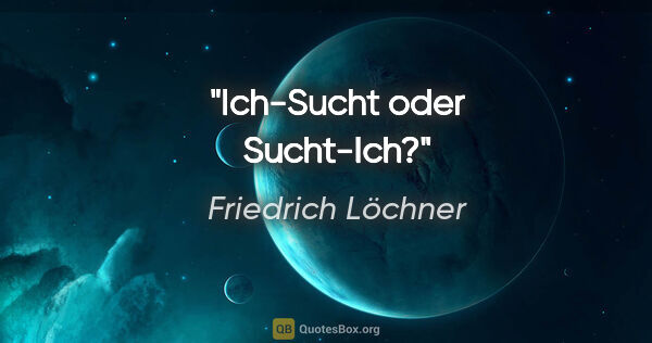 Friedrich Löchner Zitat: "Ich-Sucht oder Sucht-Ich?"