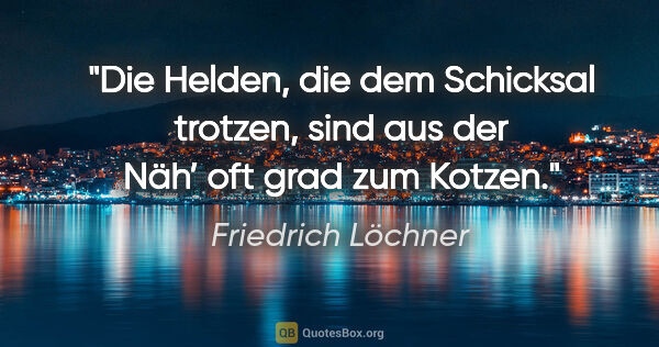 Friedrich Löchner Zitat: "Die Helden, die dem Schicksal trotzen,
sind aus der Näh’ oft..."