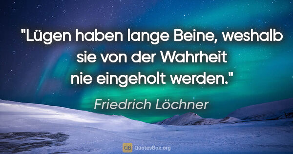 Friedrich Löchner Zitat: "Lügen haben lange Beine, weshalb sie von der Wahrheit nie..."