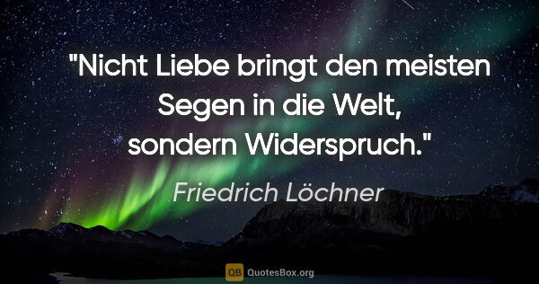 Friedrich Löchner Zitat: "Nicht Liebe bringt den meisten Segen in die Welt, sondern..."