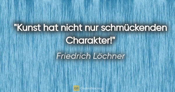 Friedrich Löchner Zitat: "Kunst hat nicht nur schmückenden Charakter!"