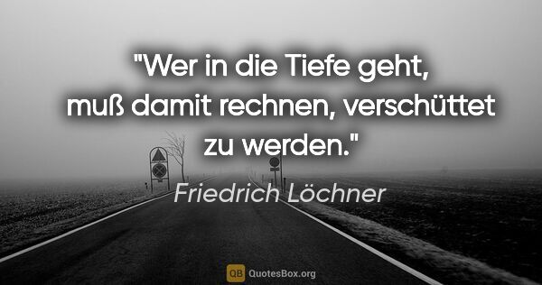 Friedrich Löchner Zitat: "Wer in die Tiefe geht, muß damit rechnen, verschüttet zu werden."