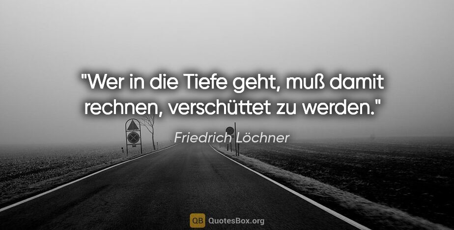 Friedrich Löchner Zitat: "Wer in die Tiefe geht, muß damit rechnen, verschüttet zu werden."
