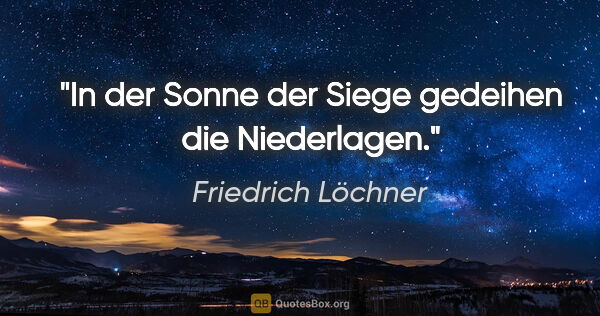 Friedrich Löchner Zitat: "In der Sonne der Siege gedeihen die Niederlagen."